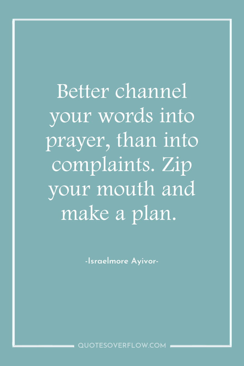 Better channel your words into prayer, than into complaints. Zip...