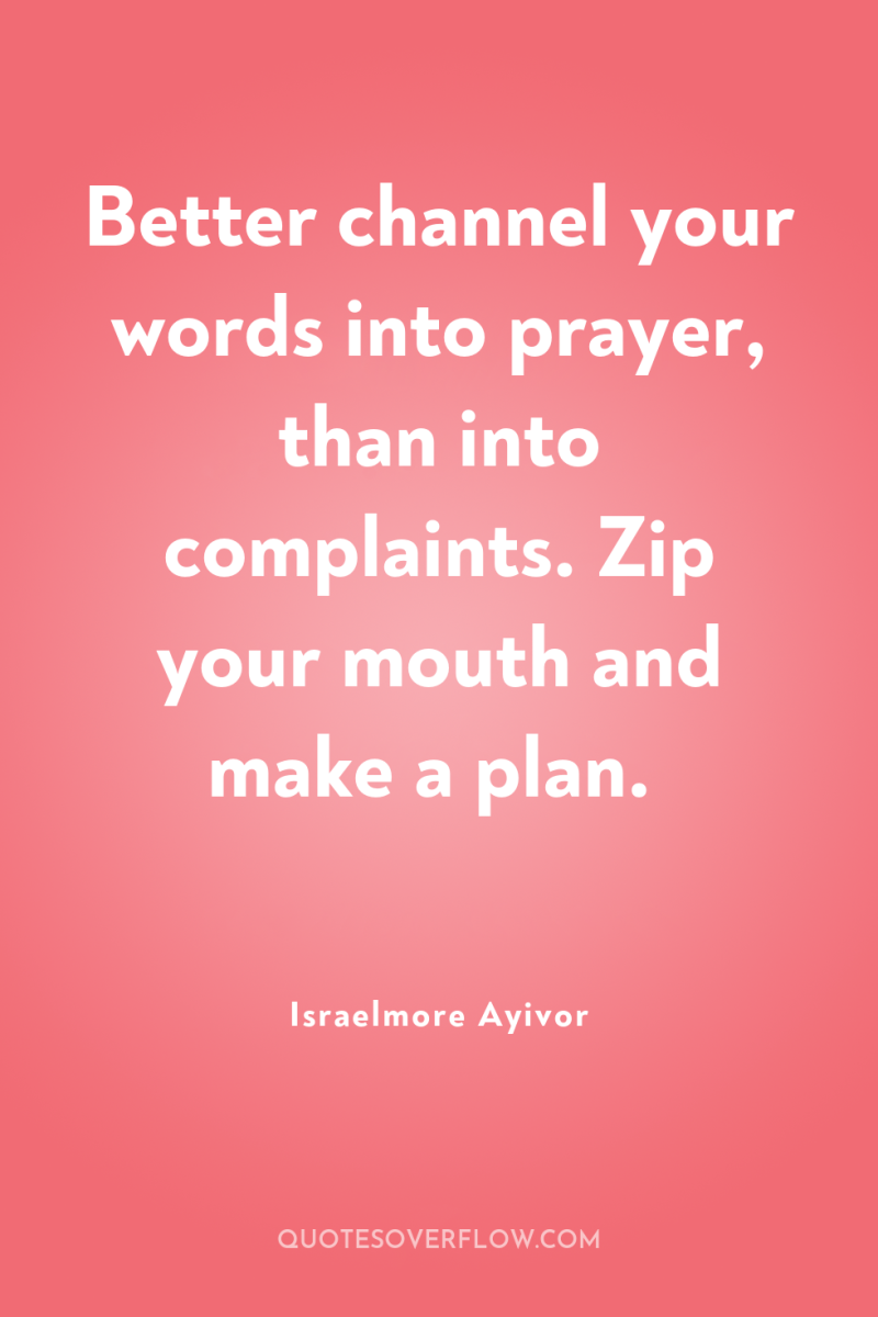 Better channel your words into prayer, than into complaints. Zip...