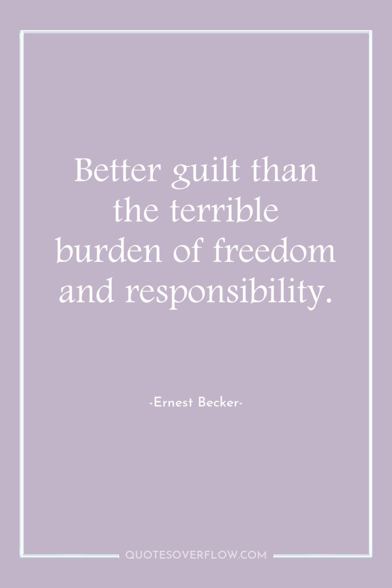 Better guilt than the terrible burden of freedom and responsibility. 