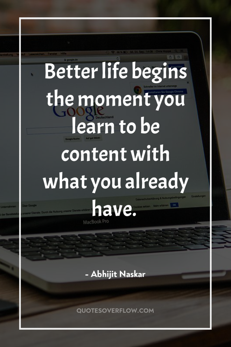 Better life begins the moment you learn to be content...