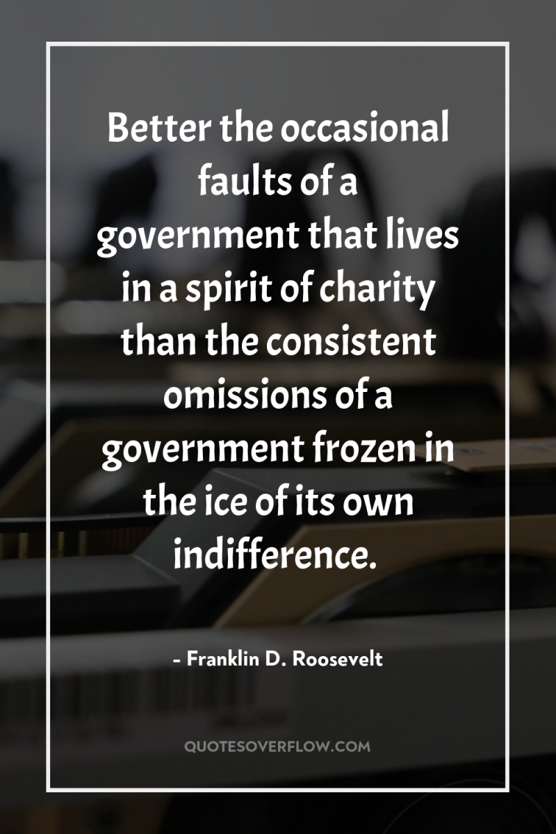 Better the occasional faults of a government that lives in...