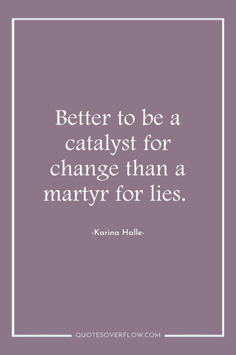 Better to be a catalyst for change than a martyr...
