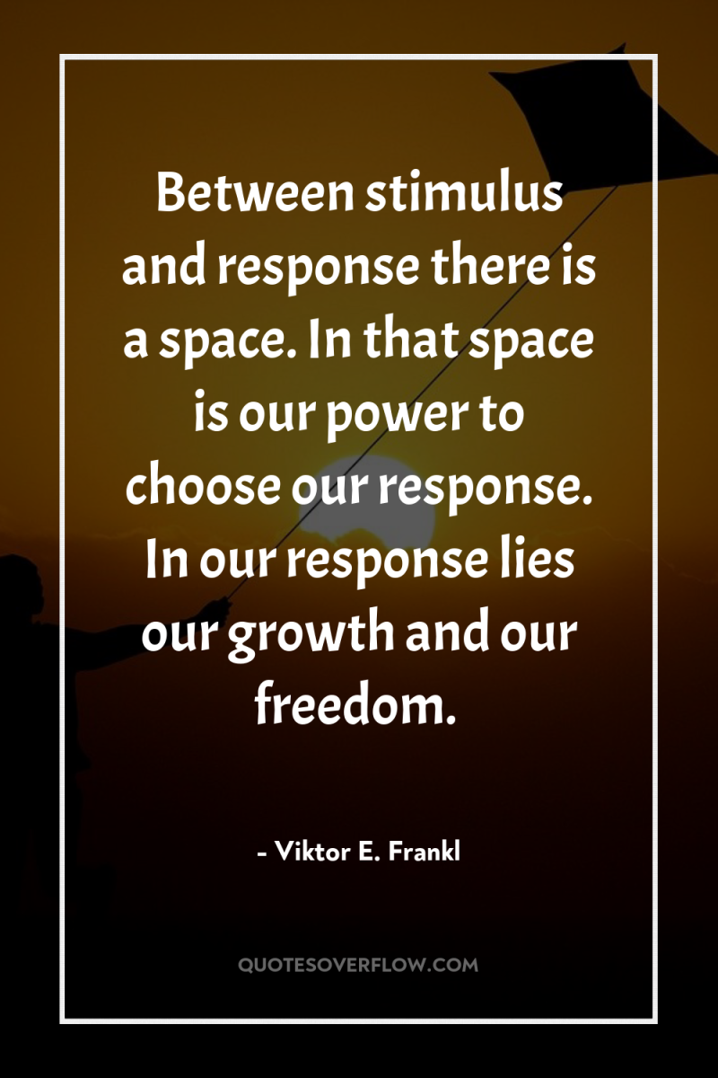 Between stimulus and response there is a space. In that...