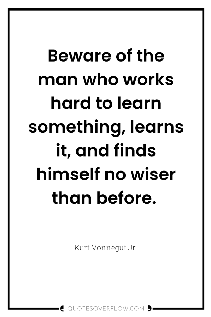 Beware of the man who works hard to learn something,...