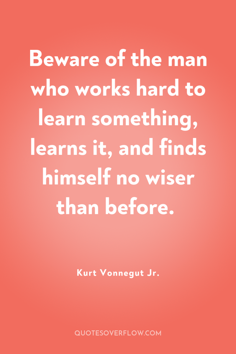 Beware of the man who works hard to learn something,...