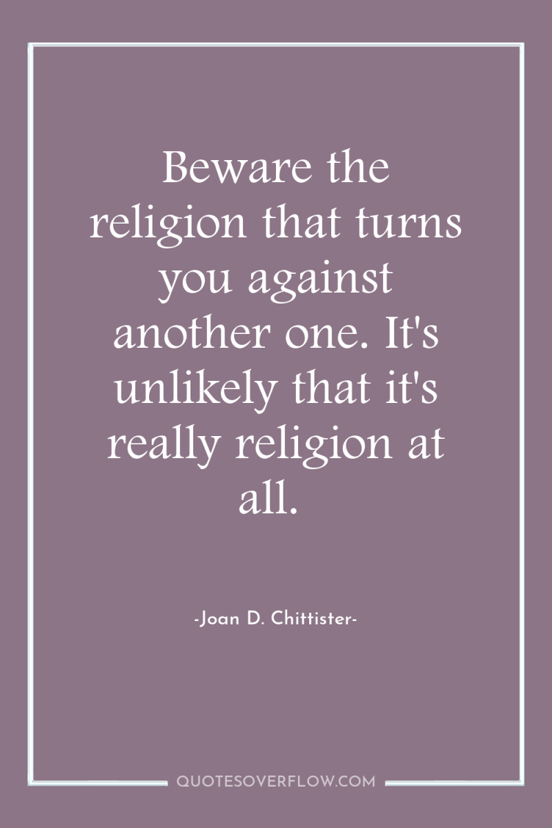 Beware the religion that turns you against another one. It's...
