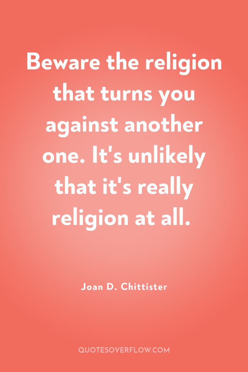 Beware the religion that turns you against another one. It's...