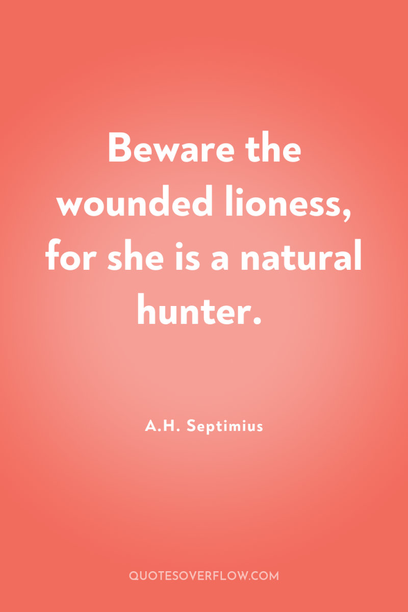 Beware the wounded lioness, for she is a natural hunter. 