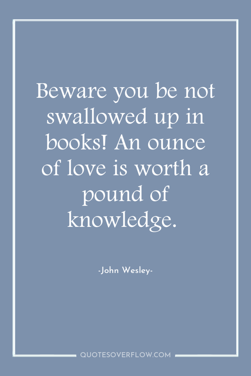 Beware you be not swallowed up in books! An ounce...