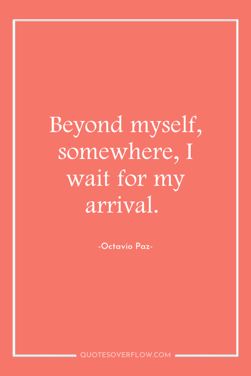 Beyond myself, somewhere, I wait for my arrival. 