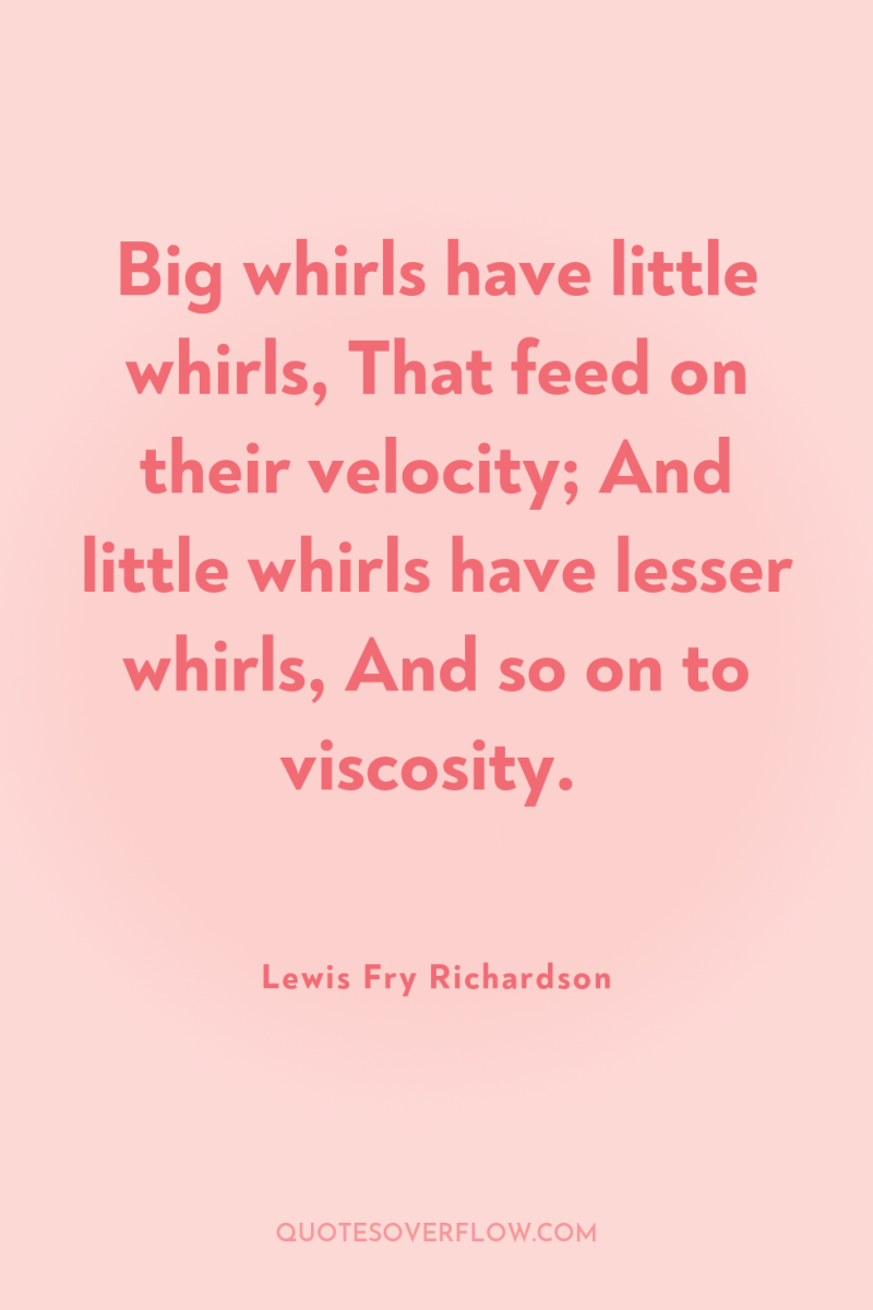 Big whirls have little whirls, That feed on their velocity;...