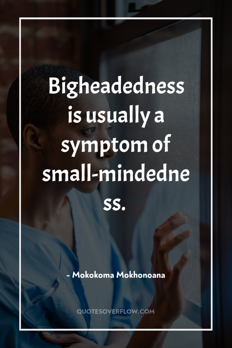 Bigheadedness is usually a symptom of small-mindedness. 
