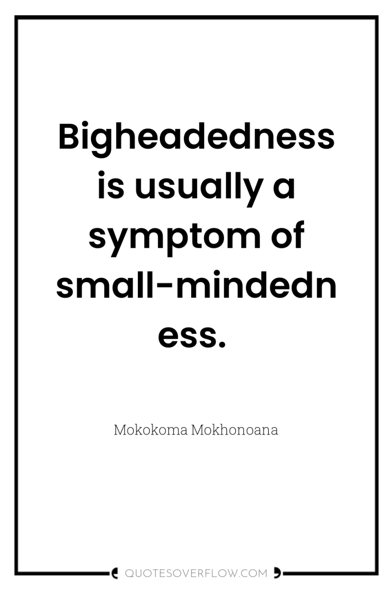 Bigheadedness is usually a symptom of small-mindedness. 