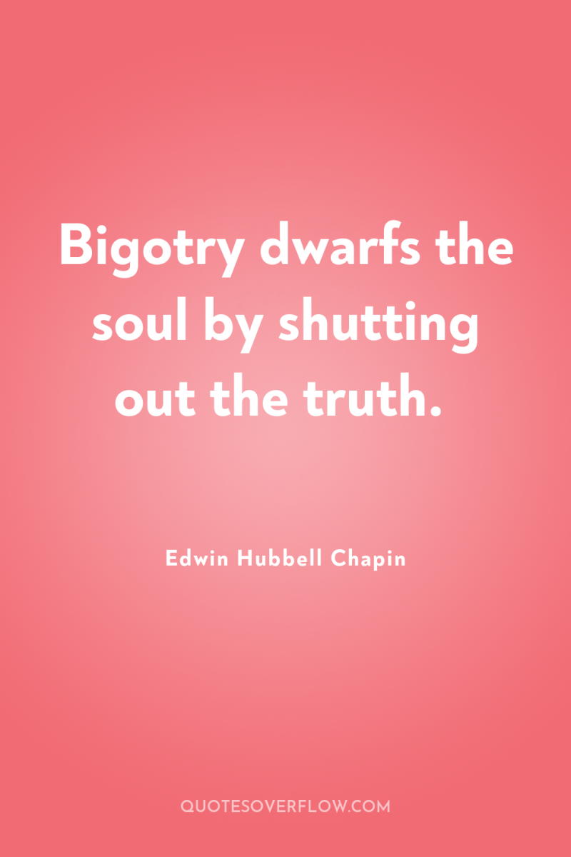 Bigotry dwarfs the soul by shutting out the truth. 