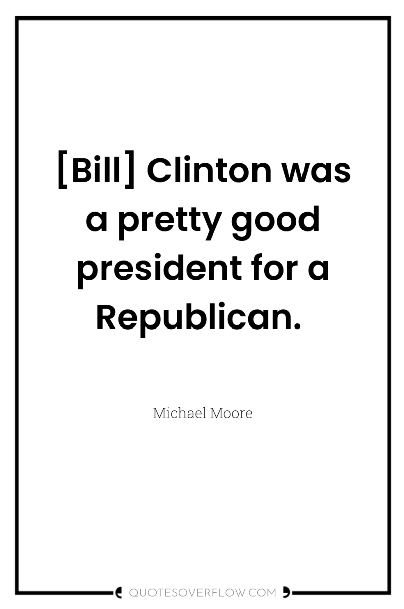 [Bill] Clinton was a pretty good president for a Republican. 