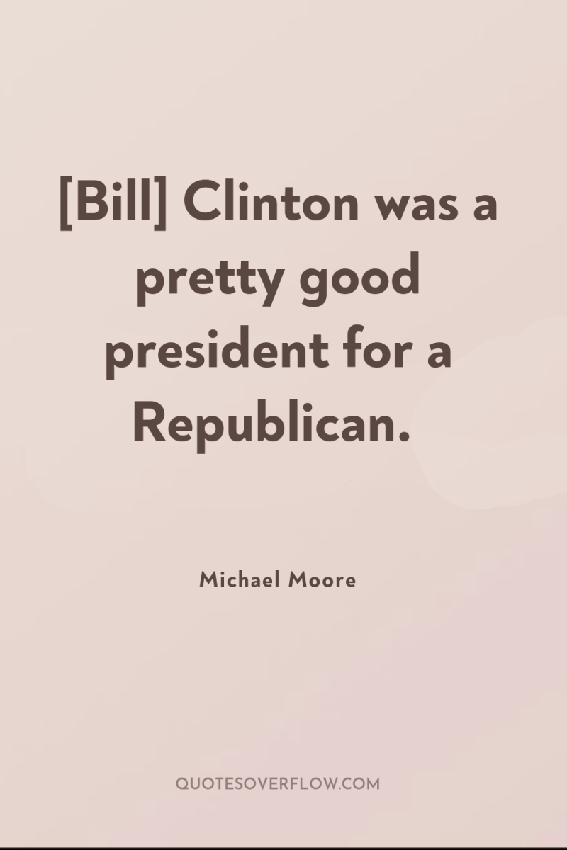 [Bill] Clinton was a pretty good president for a Republican. 