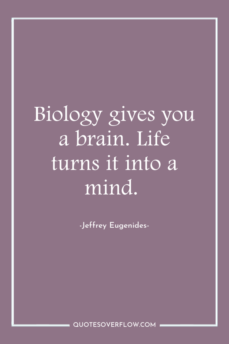 Biology gives you a brain. Life turns it into a...
