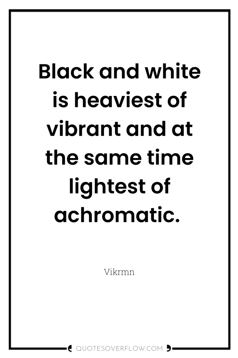 Black and white is heaviest of vibrant and at the...
