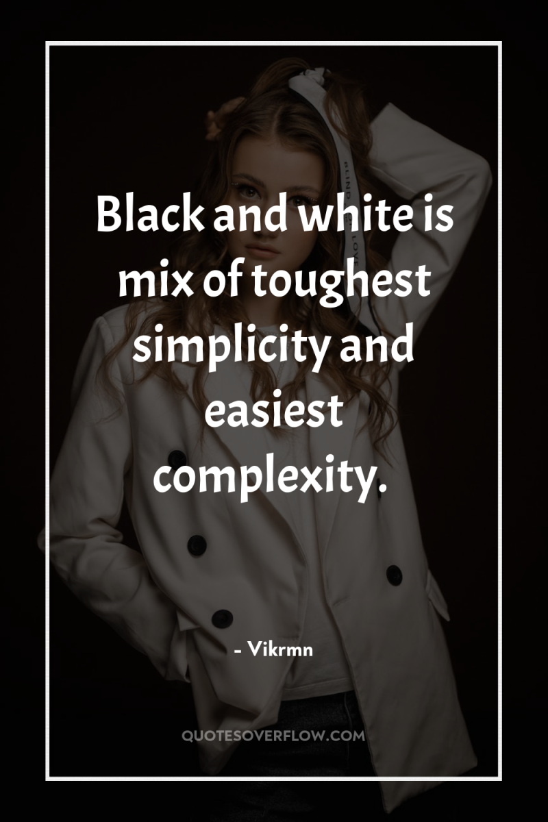 Black and white is mix of toughest simplicity and easiest...