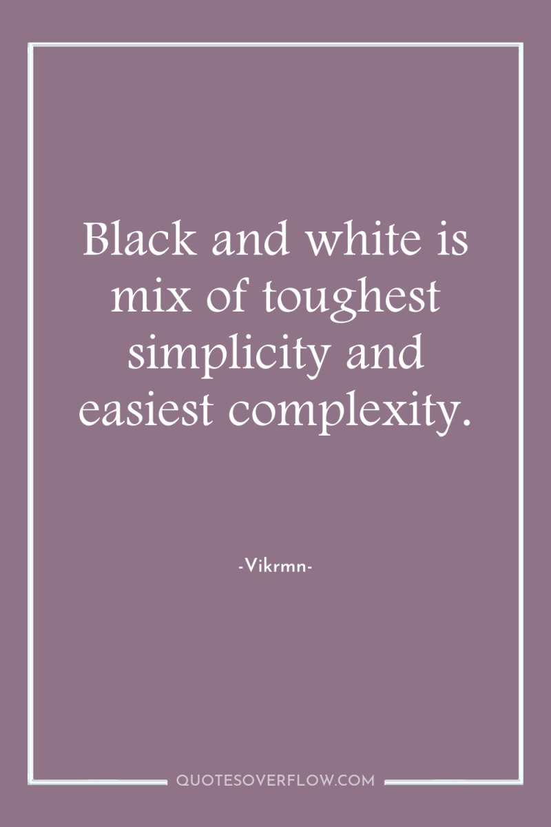 Black and white is mix of toughest simplicity and easiest...