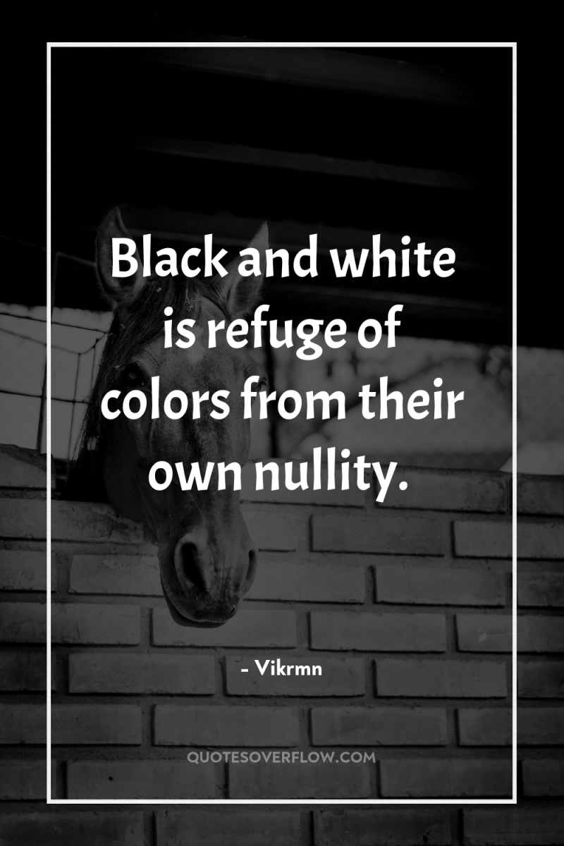 Black and white is refuge of colors from their own...