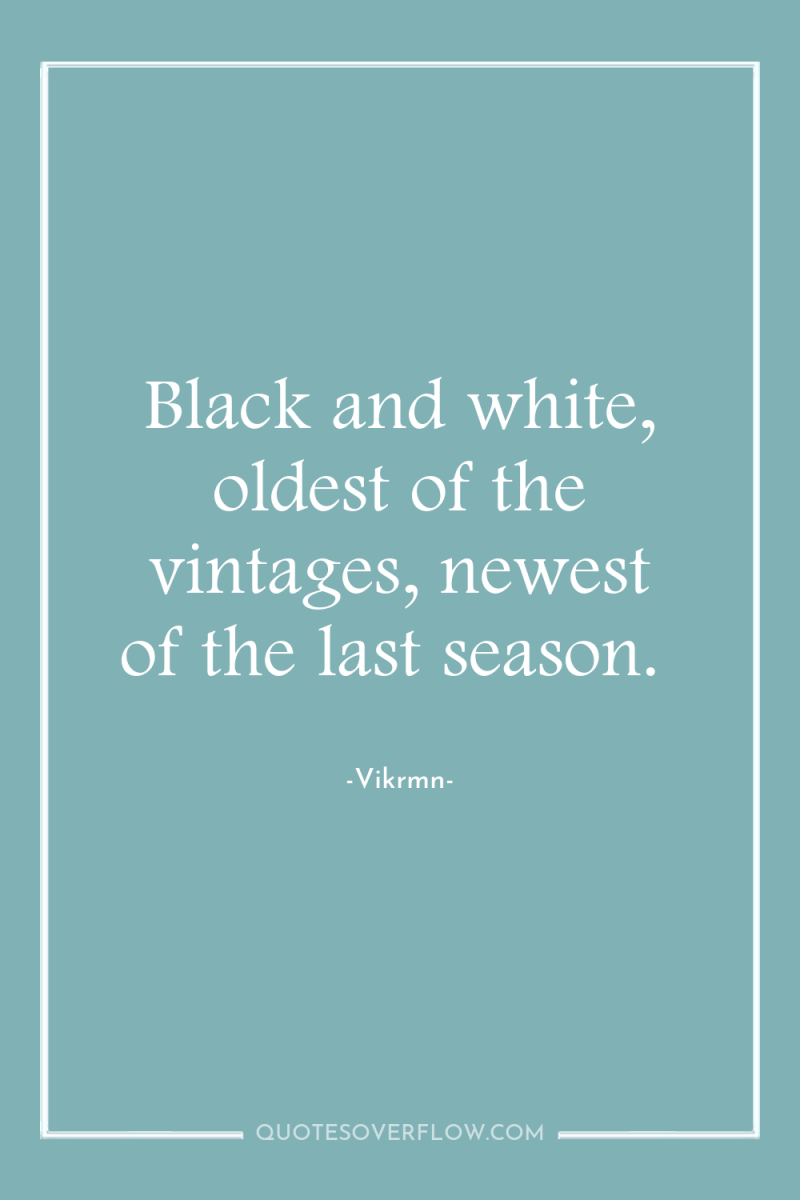 Black and white, oldest of the vintages, newest of the...