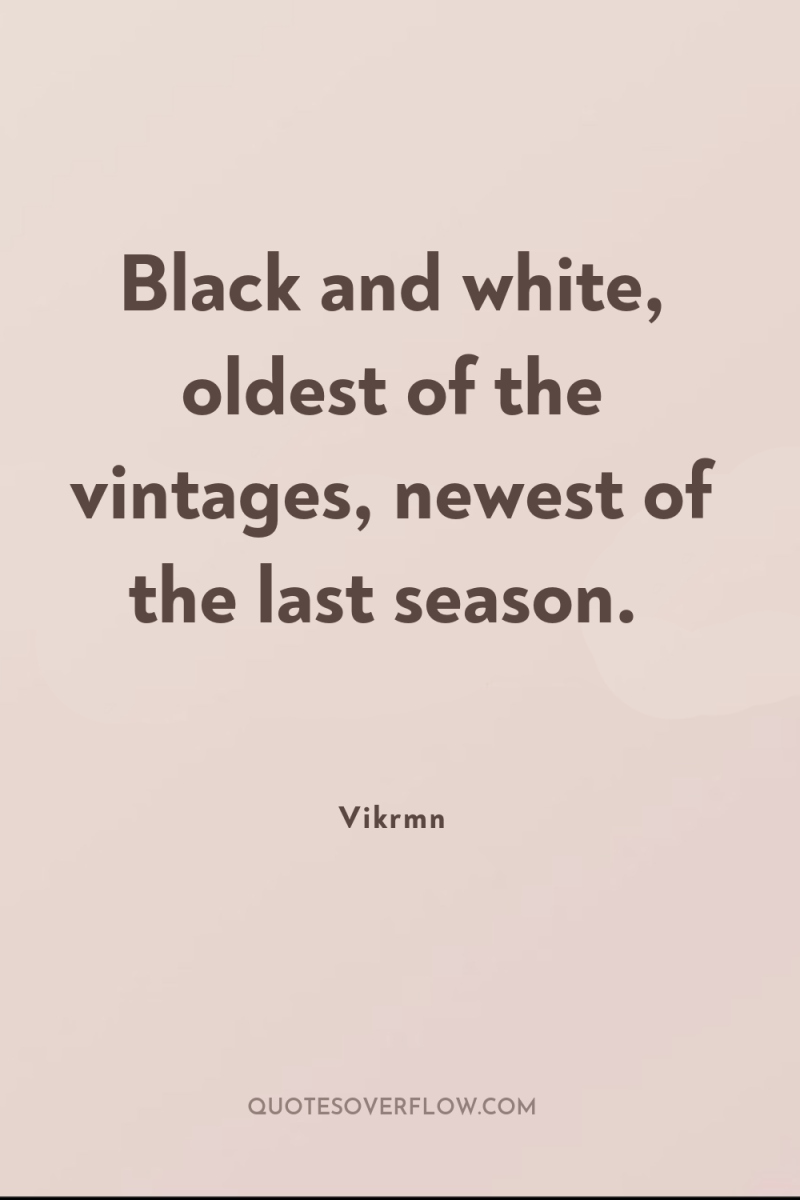 Black and white, oldest of the vintages, newest of the...