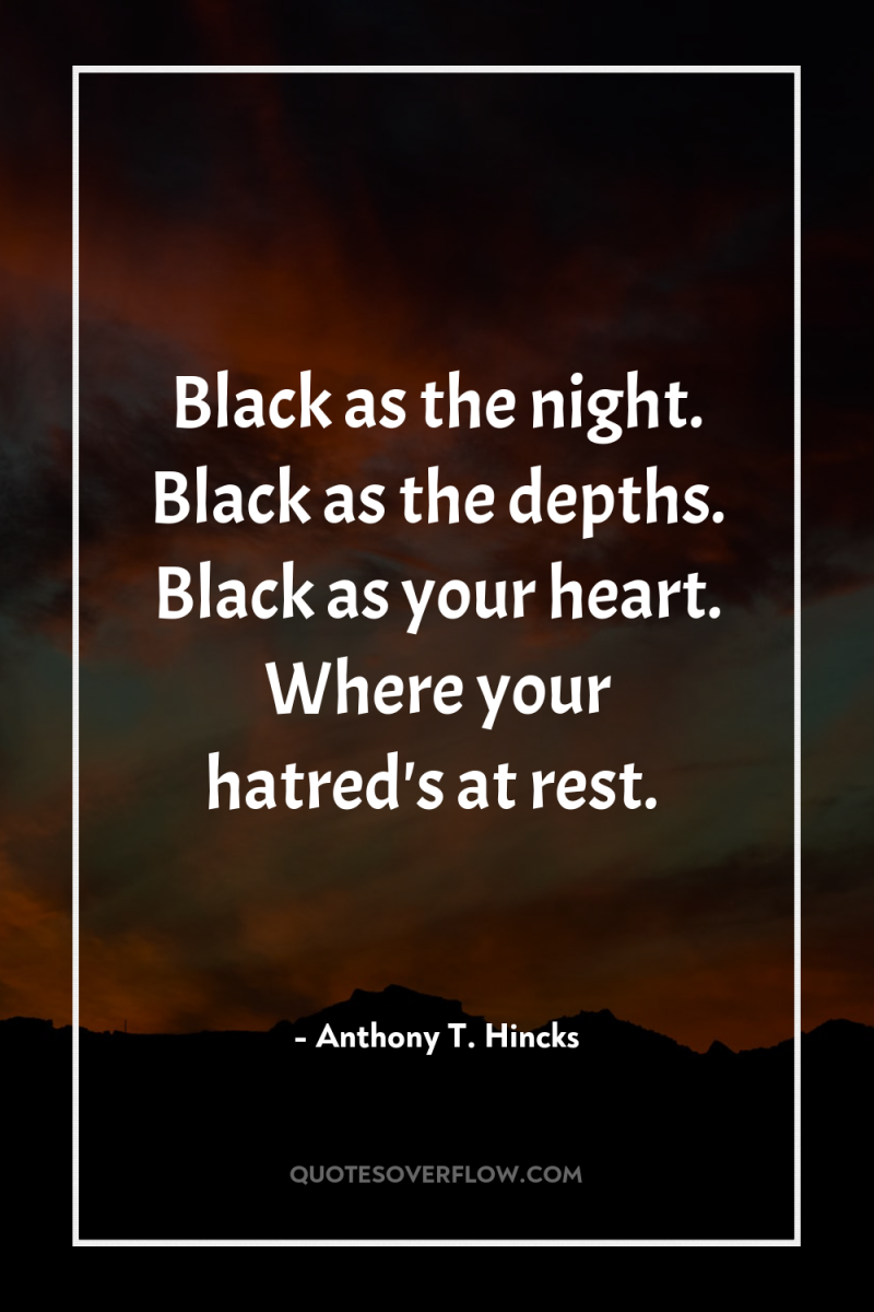 Black as the night. Black as the depths. Black as...