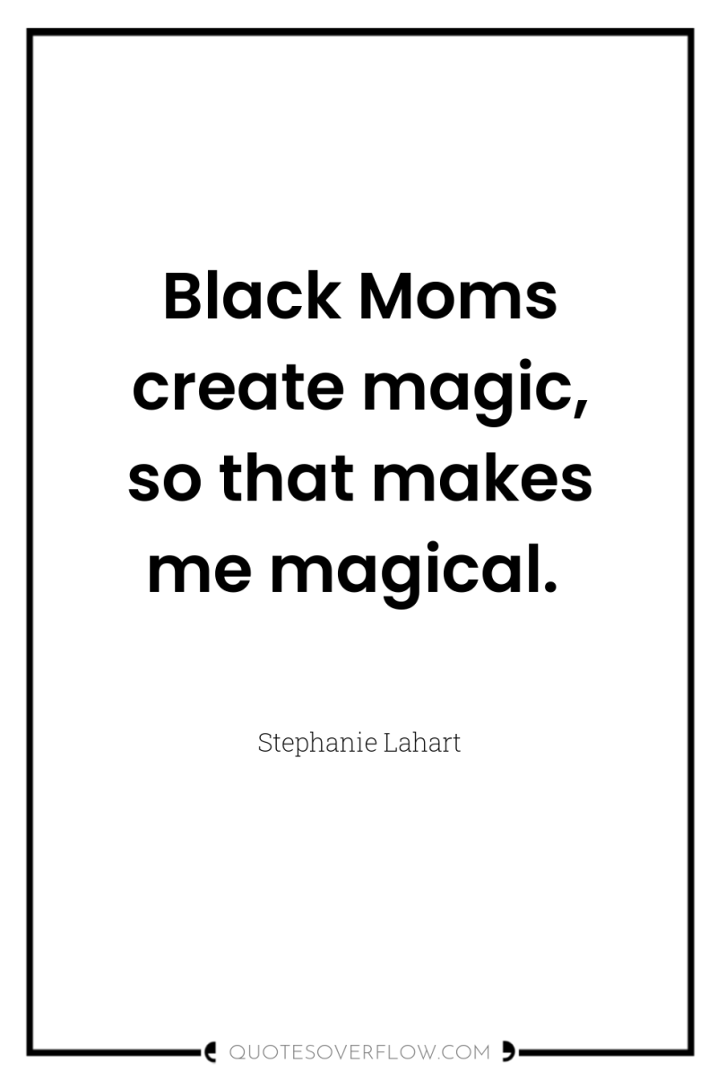 Black Moms create magic, so that makes me magical. 