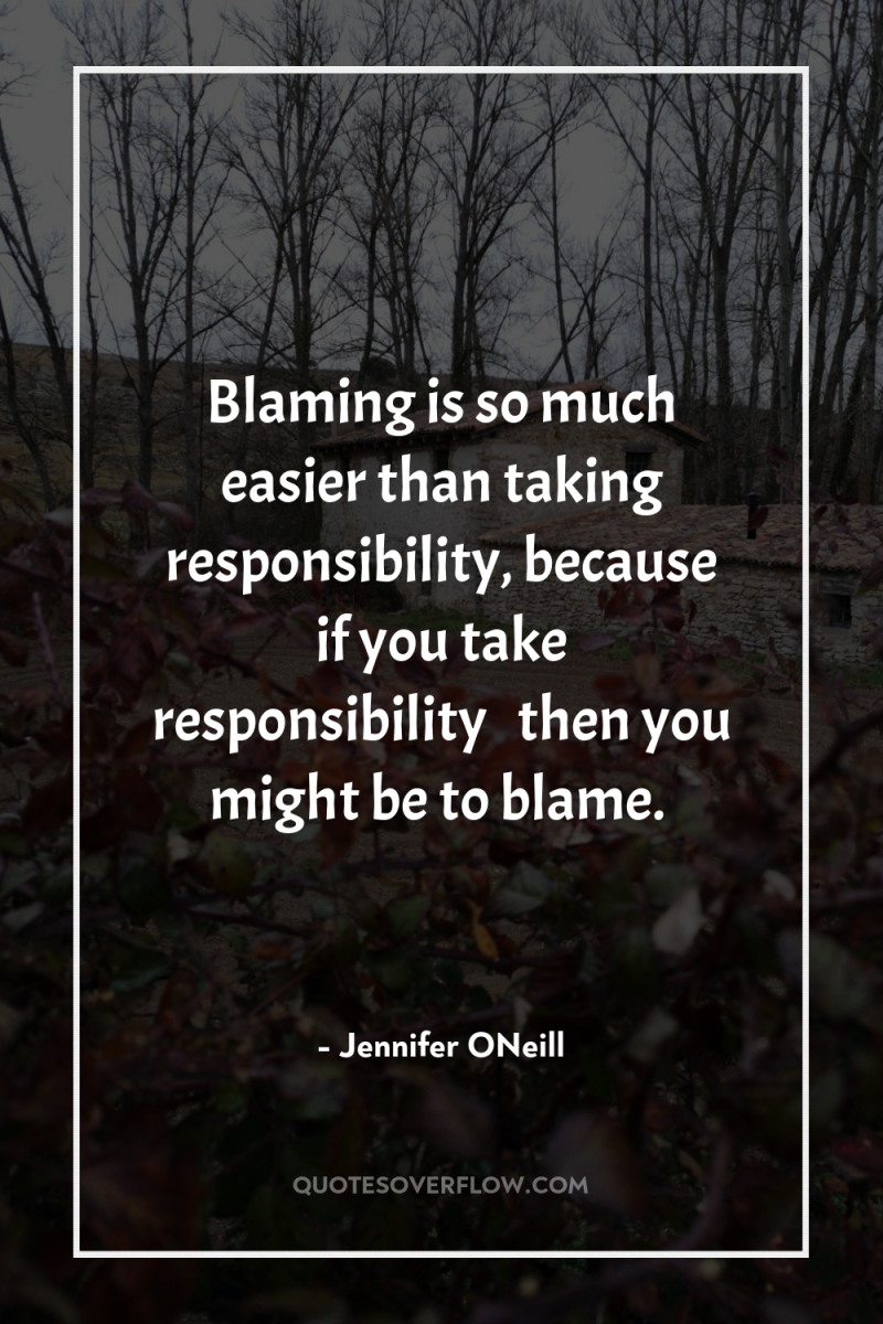 Blaming is so much easier than taking responsibility, because if...