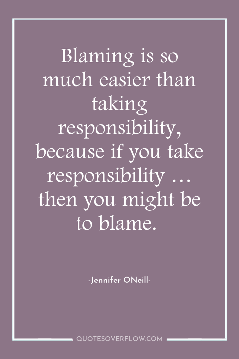 Blaming is so much easier than taking responsibility, because if...