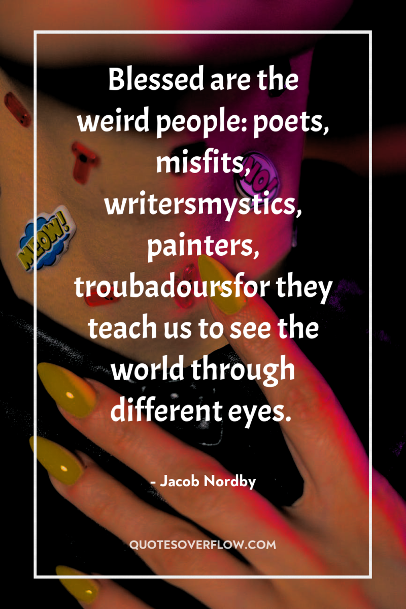 Blessed are the weird people: poets, misfits, writersmystics, painters, troubadoursfor...