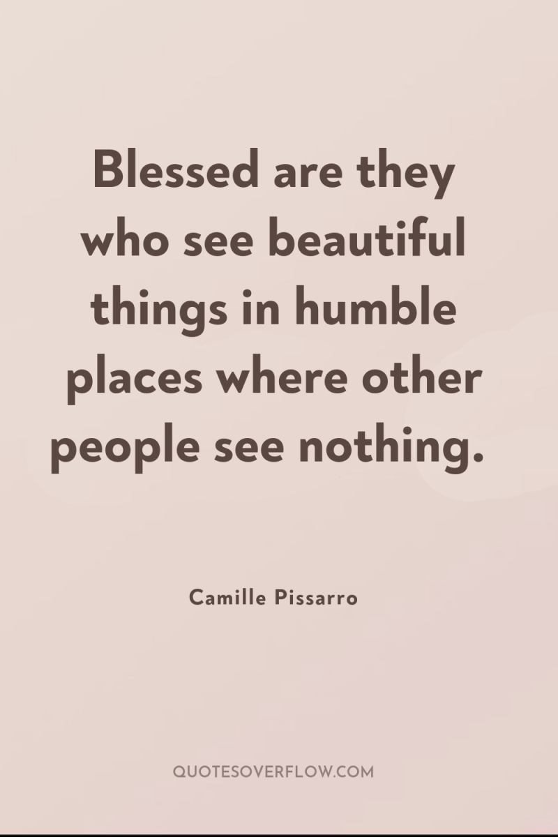 Blessed are they who see beautiful things in humble places...