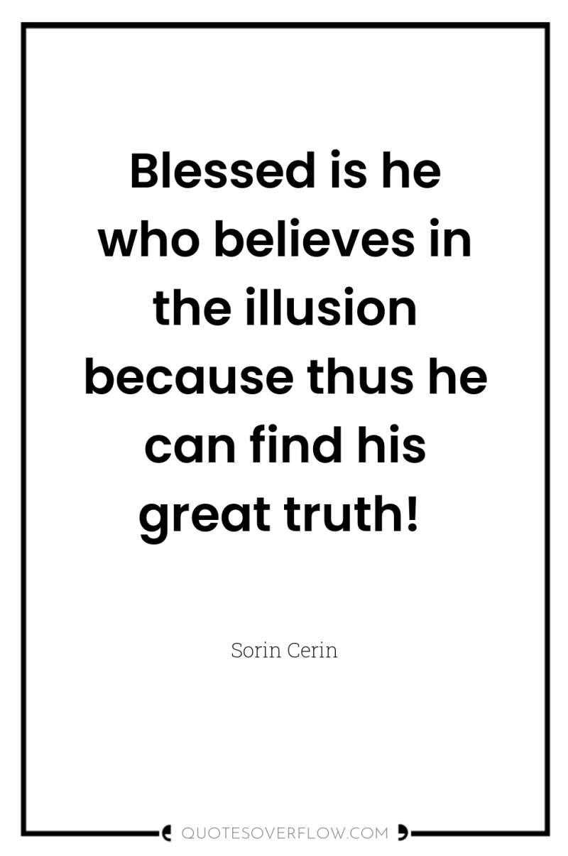 Blessed is he who believes in the illusion because thus...