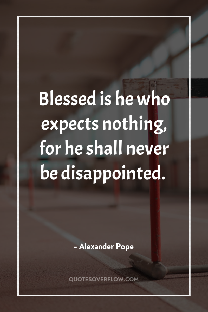 Blessed is he who expects nothing, for he shall never...