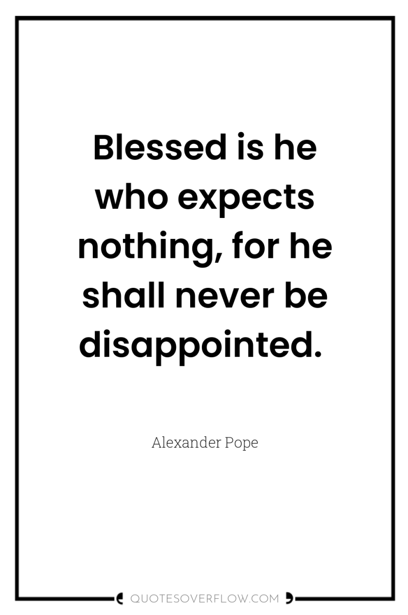 Blessed is he who expects nothing, for he shall never...