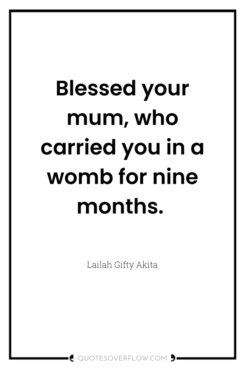 Blessed your mum, who carried you in a womb for...