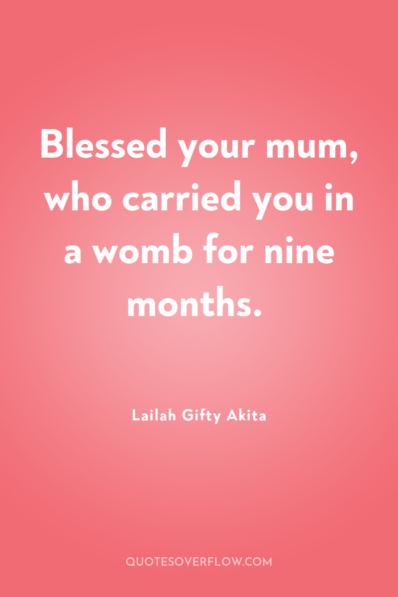 Blessed your mum, who carried you in a womb for...