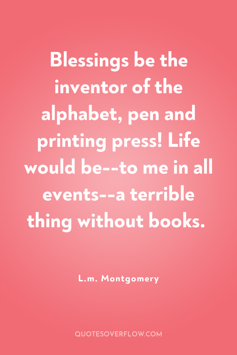 Blessings be the inventor of the alphabet, pen and printing...