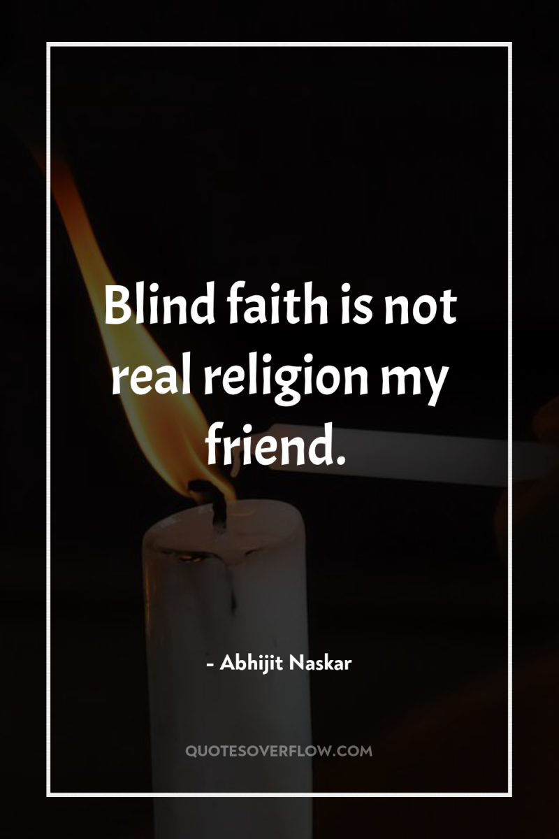Blind faith is not real religion my friend. 
