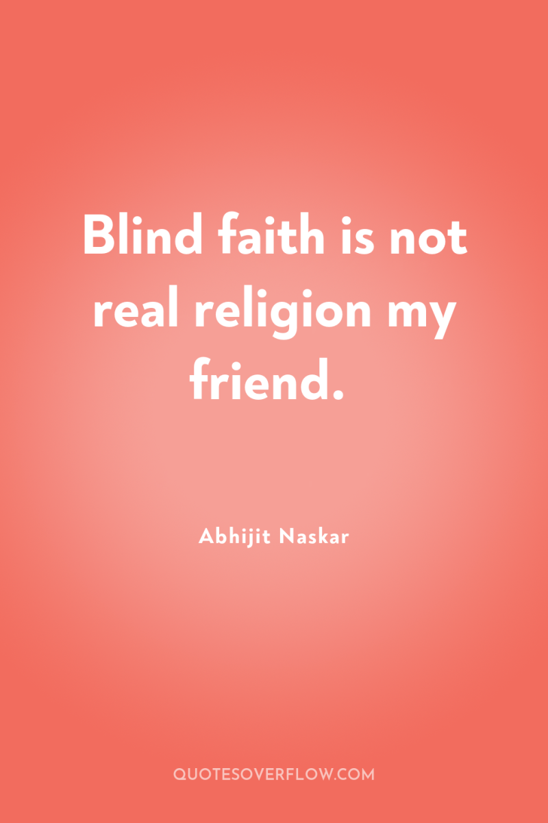 Blind faith is not real religion my friend. 