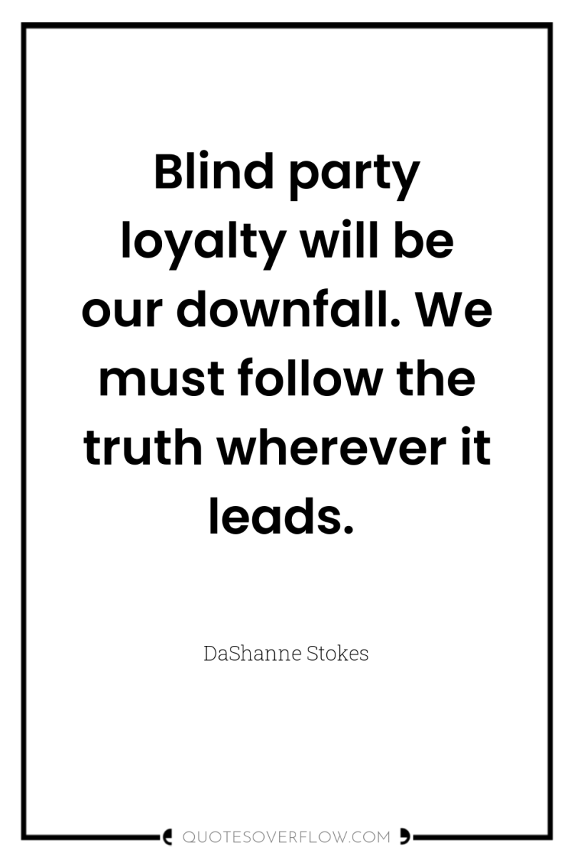 Blind party loyalty will be our downfall. We must follow...