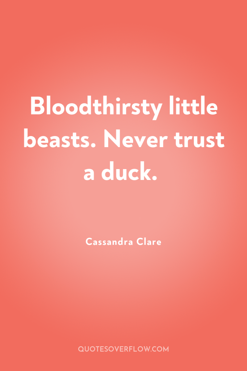 Bloodthirsty little beasts. Never trust a duck. 