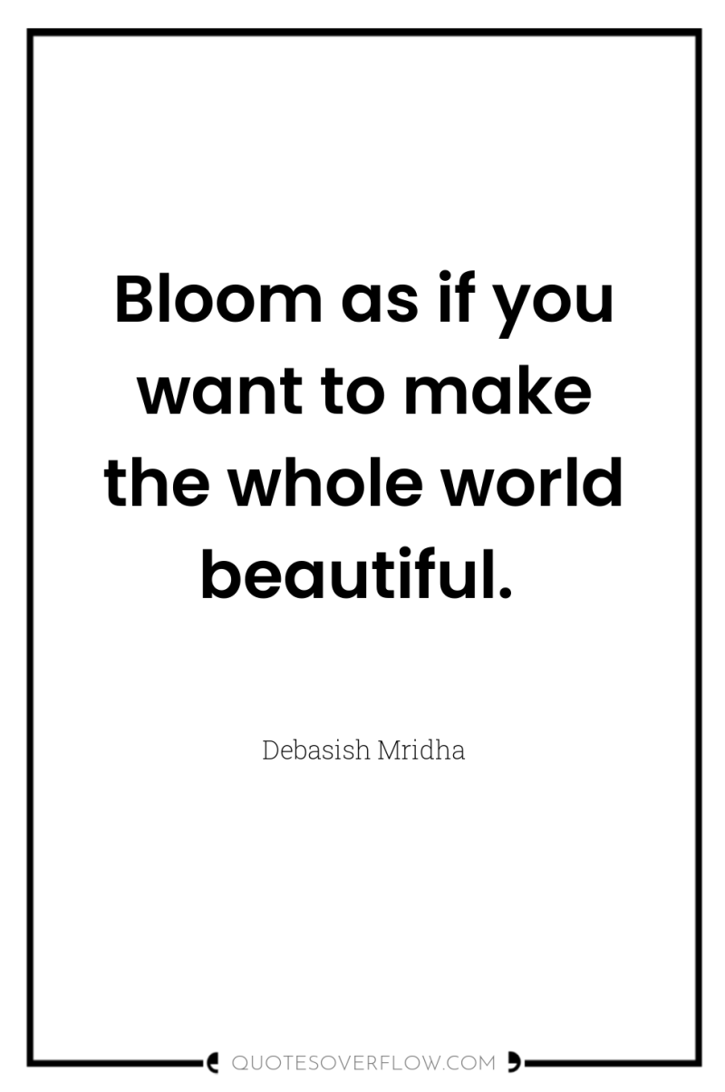 Bloom as if you want to make the whole world...