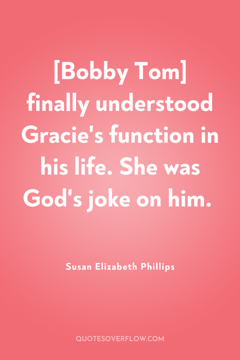 [Bobby Tom] finally understood Gracie's function in his life. She...