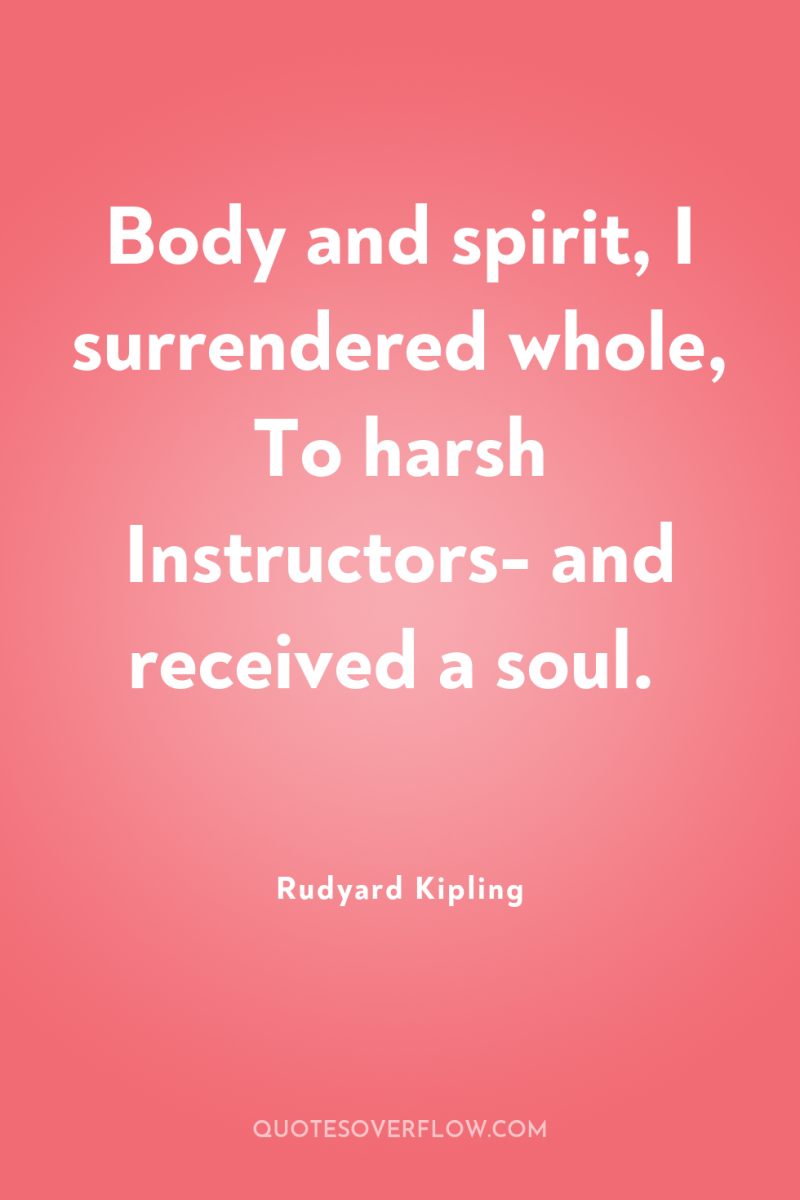 Body and spirit, I surrendered whole, To harsh Instructors- and...