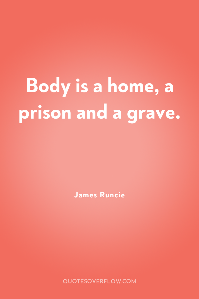 Body is a home, a prison and a grave. 