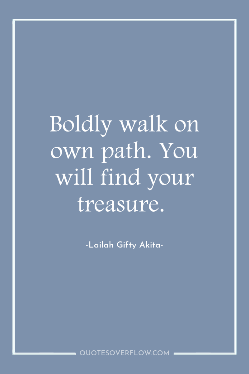 Boldly walk on own path. You will find your treasure. 