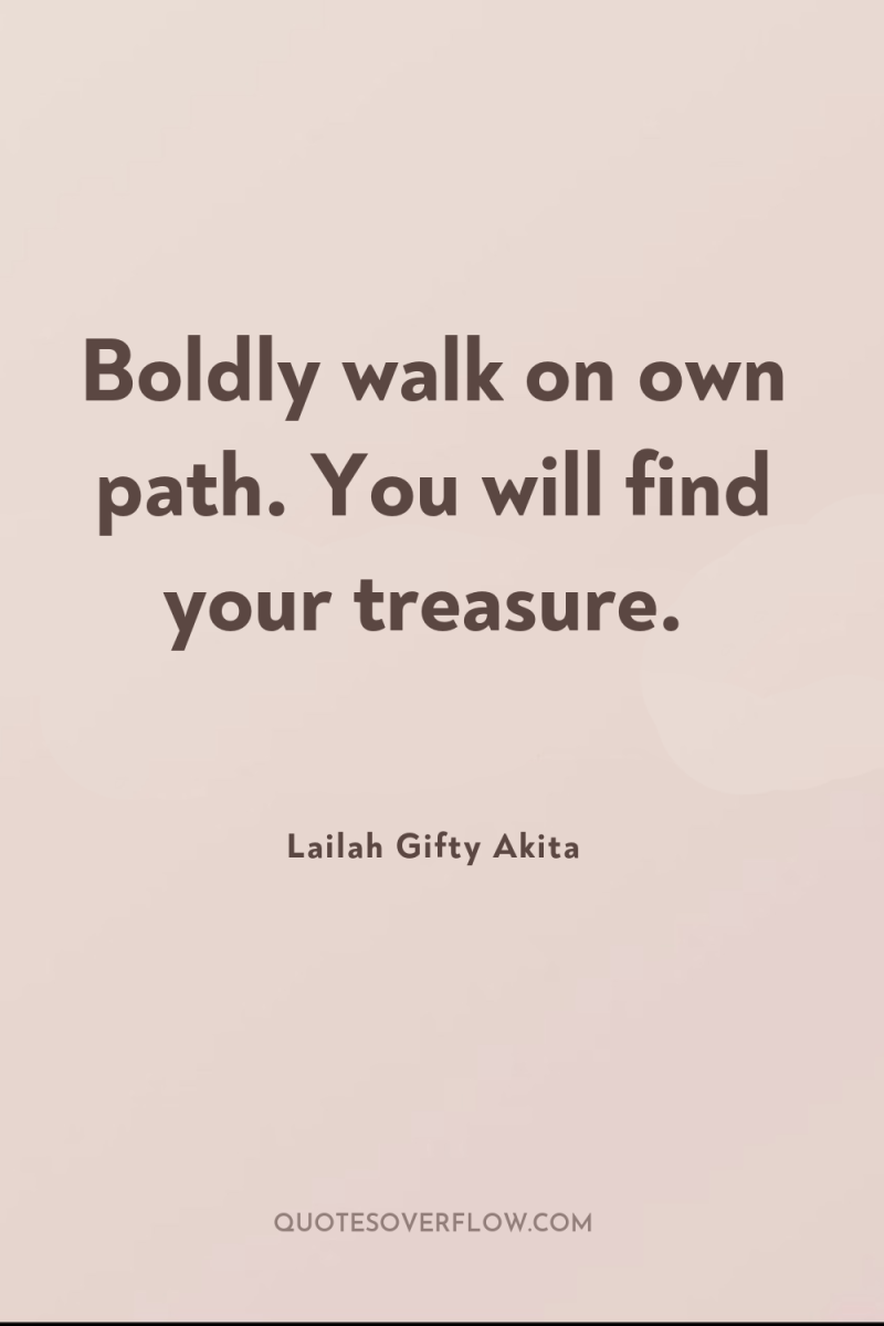 Boldly walk on own path. You will find your treasure. 