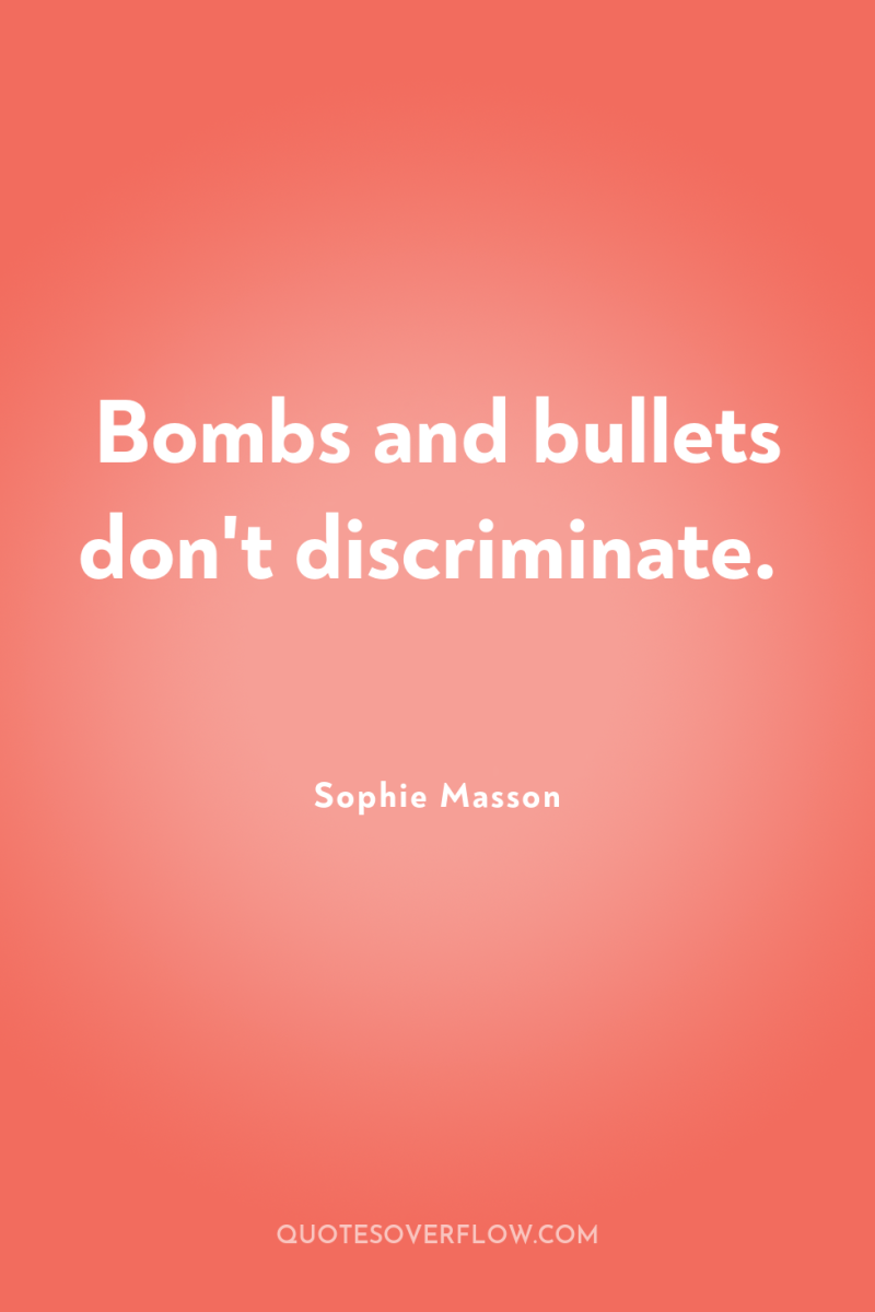 Bombs and bullets don't discriminate. 